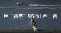 用“数字”赋能山西!晋阳湖·数字经济发展峰会启幕