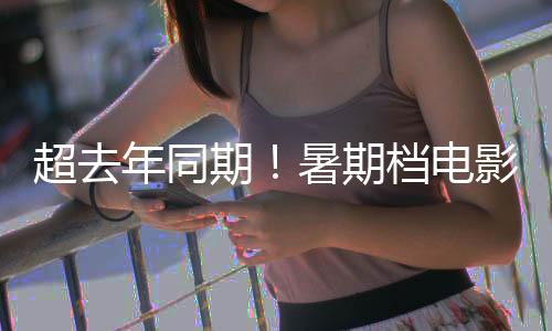 超去年同期!暑期档电影总票房119.66亿元